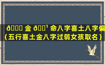 🐛 金 🌹 命八字喜土八字偏弱（五行喜土金八字过弱女孩取名）